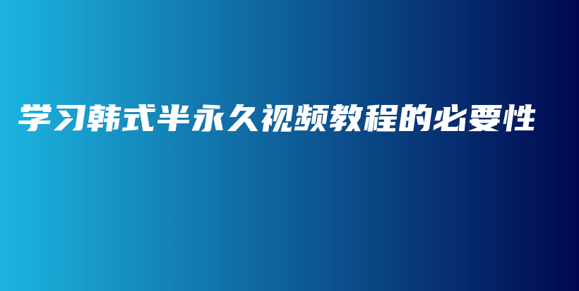 學(xué)習(xí)韓式半永久視頻教程的必要性插圖