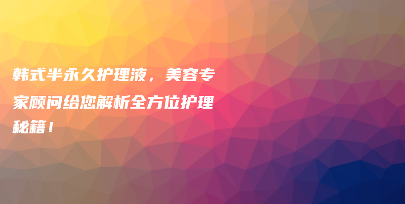 韓式半永久護(hù)理液，美容專家顧問給您解析全方位護(hù)理秘籍！插圖