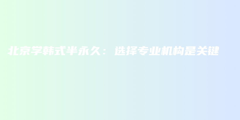 北京學韓式半永久：選擇專業(yè)機構是關鍵插圖