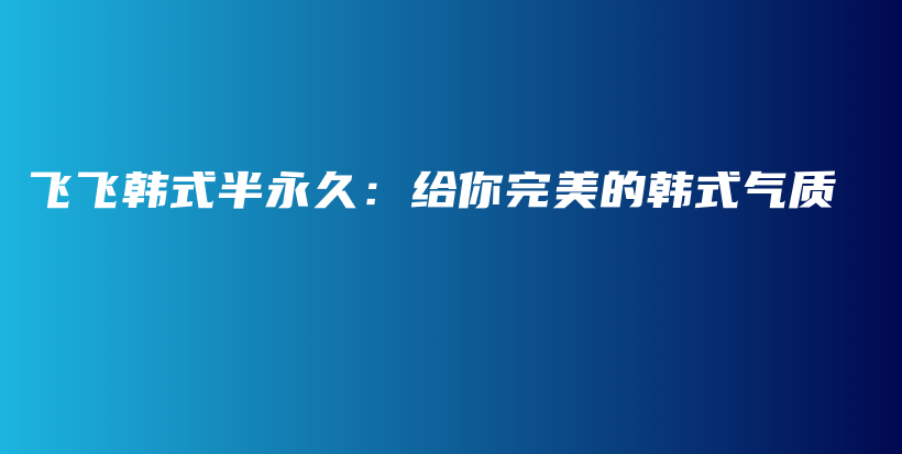 飛飛韓式半永久：給你完美的韓式氣質(zhì)插圖