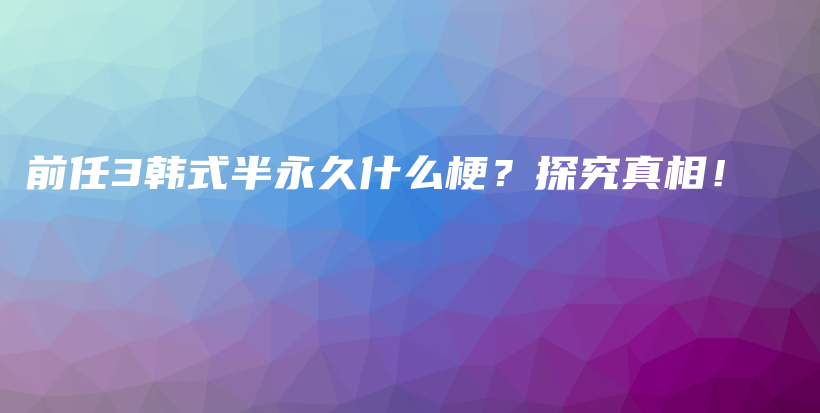 前任3韓式半永久什么梗？探究真相！插圖