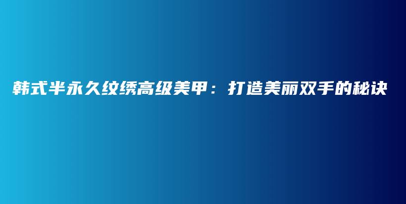 韓式半永久紋繡高級美甲：打造美麗雙手的秘訣插圖