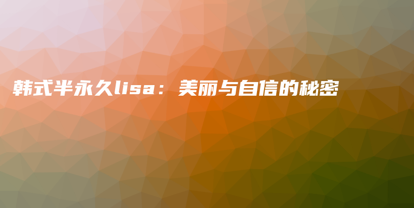 韓式半永久lisa：美麗與自信的秘密插圖