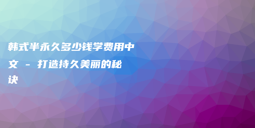 韓式半永久多少錢學(xué)費用中文 – 打造持久美麗的秘訣插圖