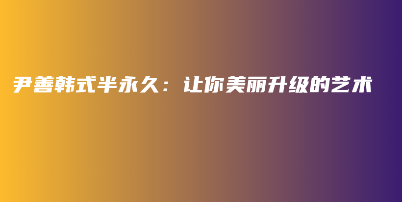 尹善韓式半永久：讓你美麗升級的藝術(shù)插圖