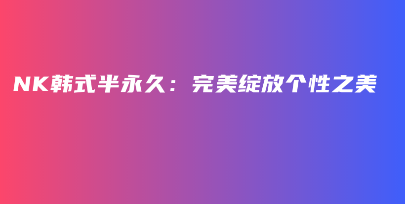 NK韓式半永久：完美綻放個(gè)性之美插圖