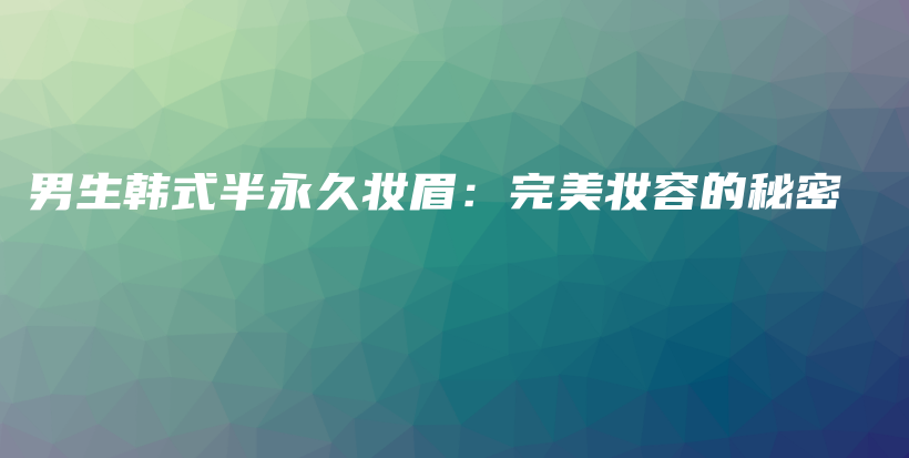 男生韓式半永久妝眉：完美妝容的秘密插圖