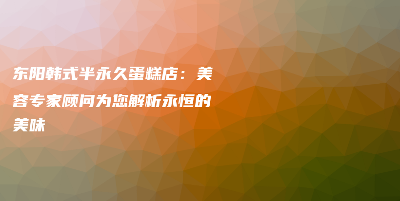 東陽韓式半永久蛋糕店：美容專家顧問為您解析永恒的美味插圖