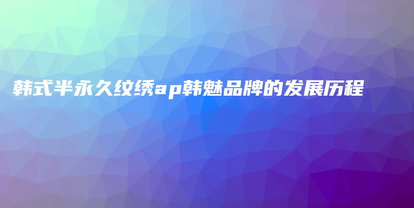韓式半永久紋繡ap韓魅品牌的發(fā)展歷程插圖