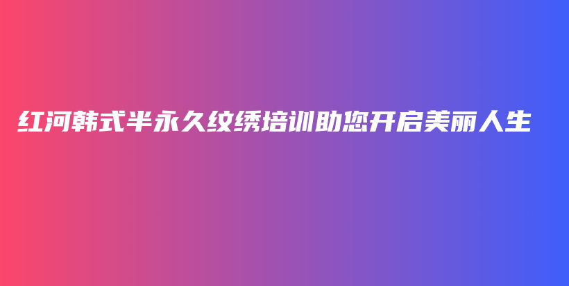 紅河韓式半永久紋繡培訓(xùn)助您開(kāi)啟美麗人生插圖