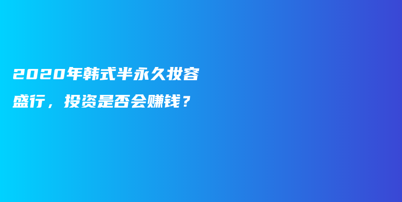2020年韓式半永久妝容盛行，投資是否會賺錢？插圖