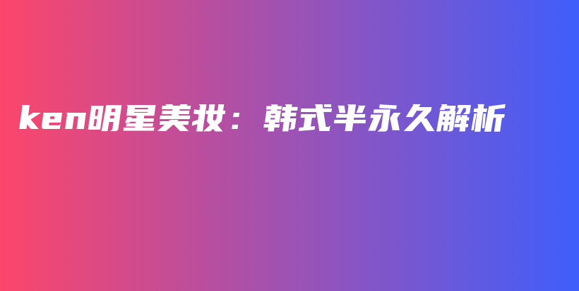 ken明星美妝：韓式半永久解析插圖