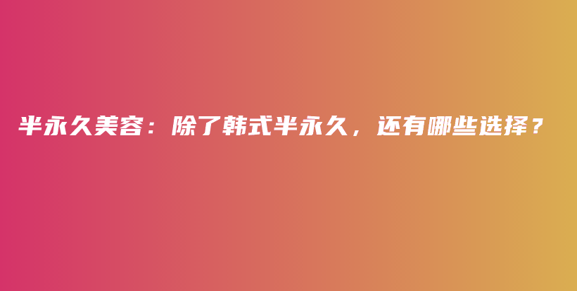 半永久美容：除了韓式半永久，還有哪些選擇？插圖
