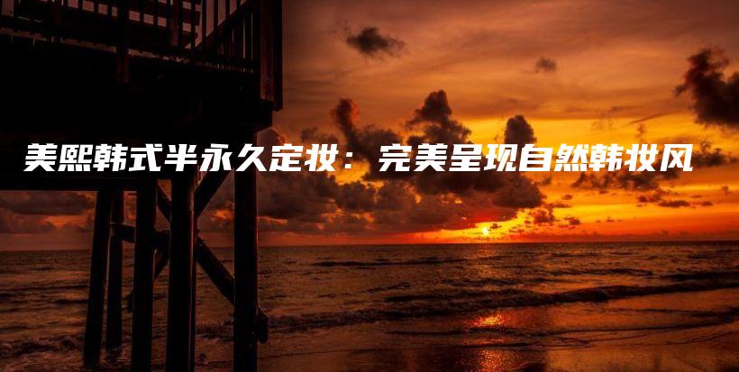 美熙韓式半永久定妝：完美呈現(xiàn)自然韓妝風(fēng)插圖