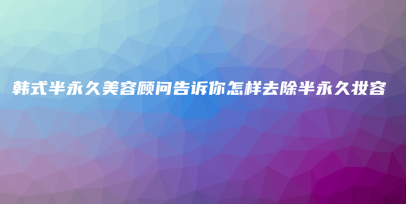 韓式半永久美容顧問告訴你怎樣去除半永久妝容插圖