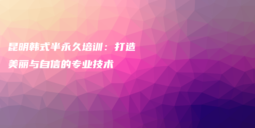 昆明韓式半永久培訓(xùn)：打造美麗與自信的專業(yè)技術(shù)插圖