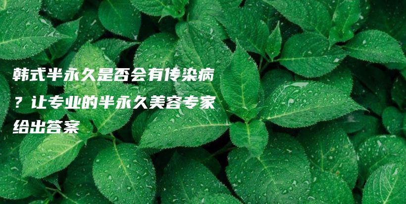 韓式半永久是否會(huì)有傳染?。孔寣I(yè)的半永久美容專家給出答案插圖