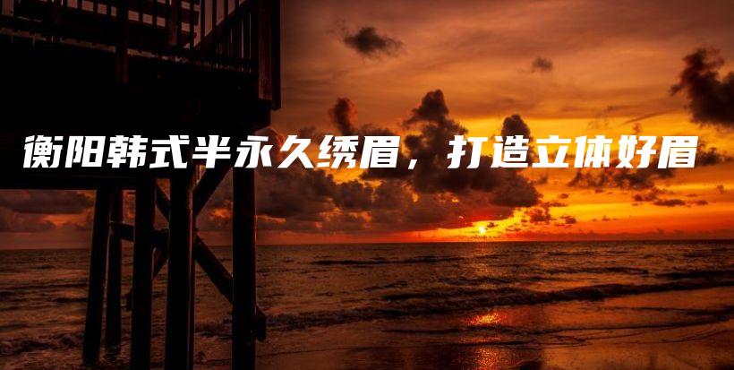 衡陽韓式半永久繡眉，打造立體好眉插圖