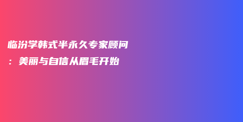臨汾學(xué)韓式半永久專家顧問：美麗與自信從眉毛開始插圖