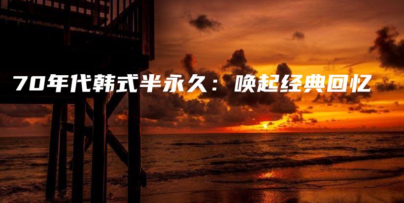 70年代韓式半永久：喚起經(jīng)典回憶插圖