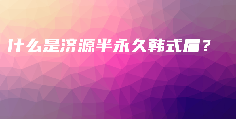 什么是濟(jì)源半永久韓式眉？插圖