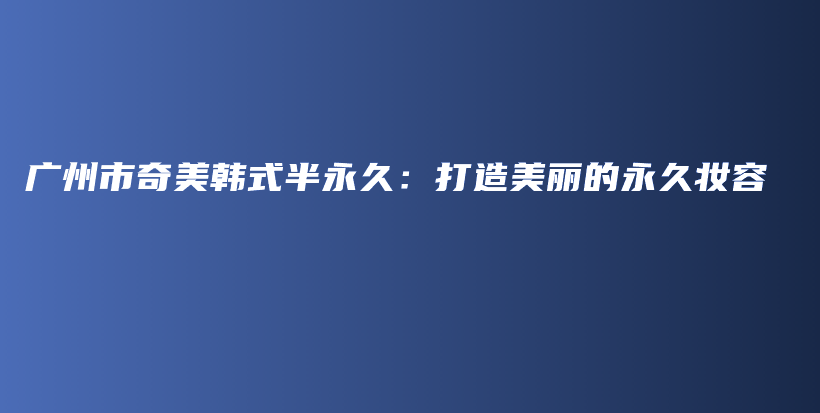 廣州市奇美韓式半永久：打造美麗的永久妝容插圖