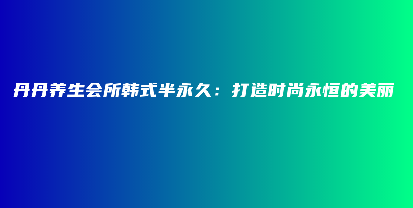 丹丹養(yǎng)生會所韓式半永久：打造時尚永恒的美麗插圖