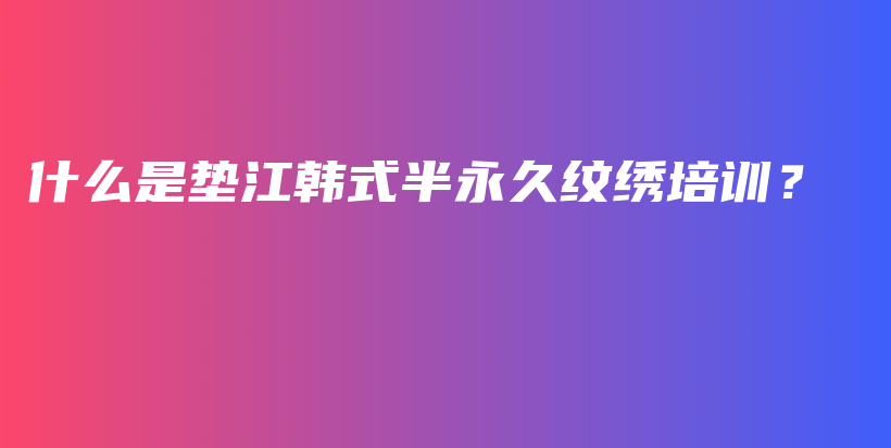 什么是墊江韓式半永久紋繡培訓？插圖