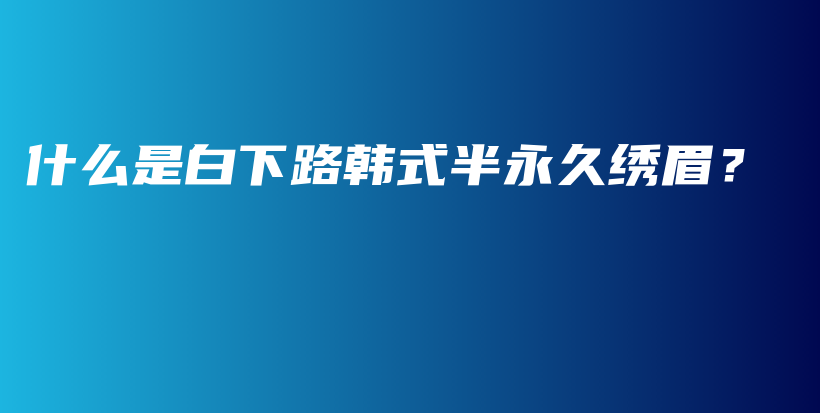 什么是白下路韓式半永久繡眉？插圖