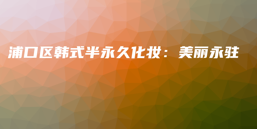 浦口區(qū)韓式半永久化妝：美麗永駐插圖