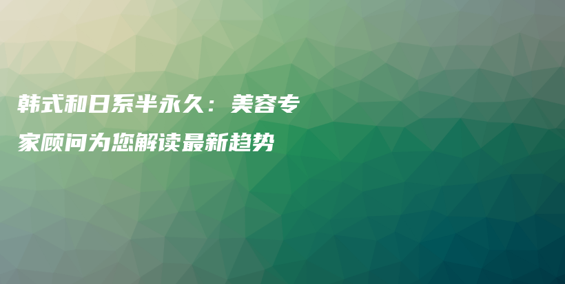韓式和日系半永久：美容專家顧問為您解讀最新趨勢插圖