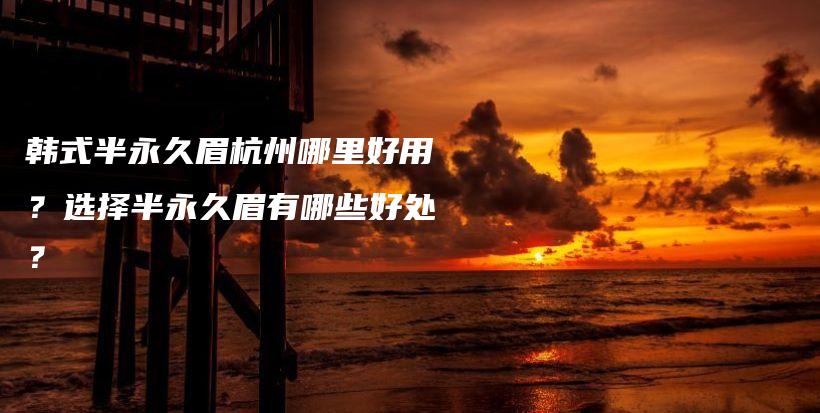 韓式半永久眉杭州哪里好用？選擇半永久眉有哪些好處？插圖