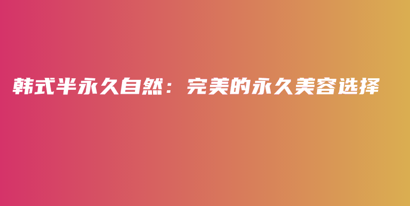 韓式半永久自然：完美的永久美容選擇插圖