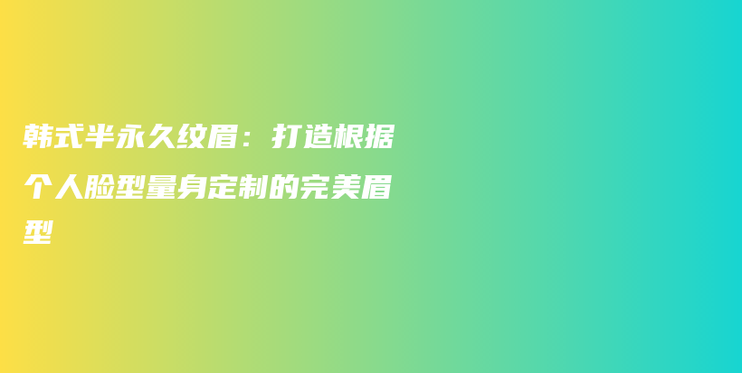 韓式半永久紋眉：打造根據(jù)個(gè)人臉型量身定制的完美眉型插圖