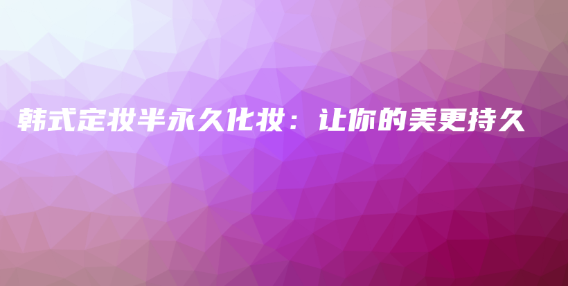 韓式定妝半永久化妝：讓你的美更持久插圖