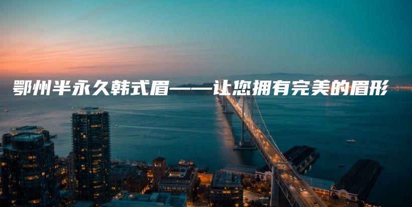 鄂州半永久韓式眉——讓您擁有完美的眉形插圖