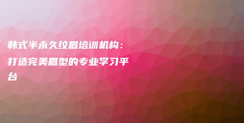 韓式半永久紋眉培訓(xùn)機(jī)構(gòu)：打造完美眉型的專業(yè)學(xué)習(xí)平臺(tái)插圖