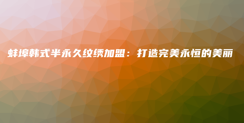 蚌埠韓式半永久紋繡加盟：打造完美永恒的美麗插圖