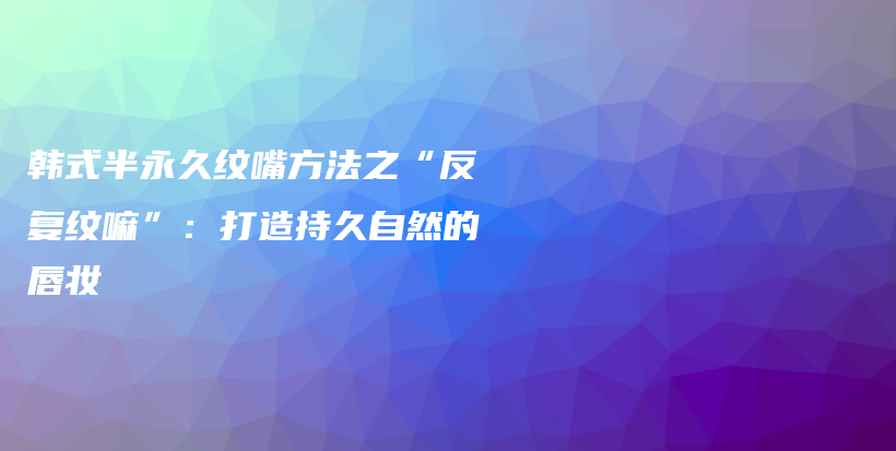 韓式半永久紋嘴方法之“反復(fù)紋嘛”：打造持久自然的唇妝插圖