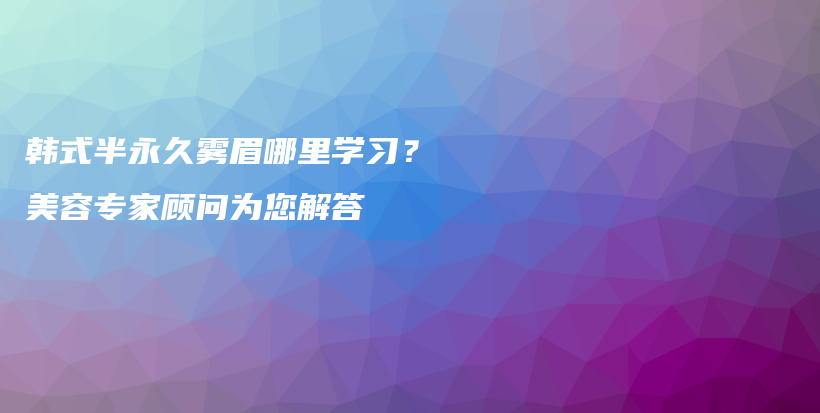 韓式半永久霧眉哪里學(xué)習(xí)？美容專家顧問為您解答插圖