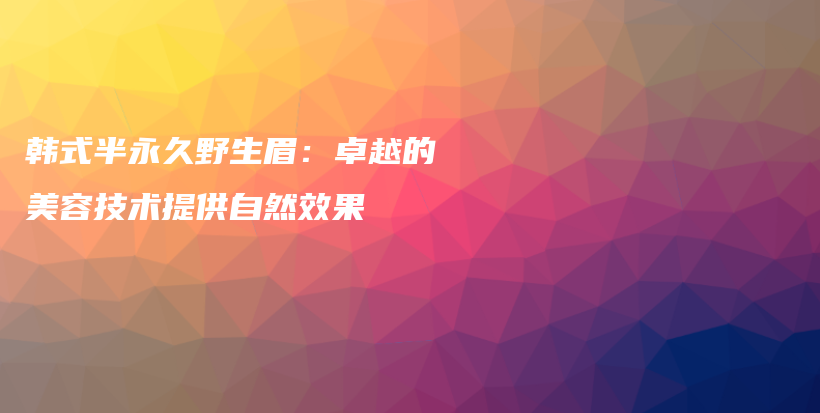 韓式半永久野生眉：卓越的美容技術(shù)提供自然效果插圖