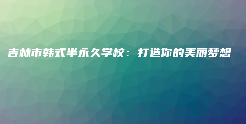 吉林市韓式半永久學(xué)校：打造你的美麗夢(mèng)想插圖