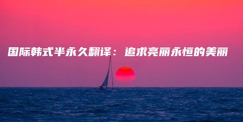 國際韓式半永久翻譯：追求亮麗永恒的美麗插圖