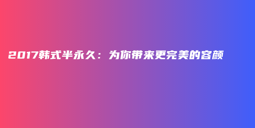 2017韓式半永久：為你帶來(lái)更完美的容顏插圖