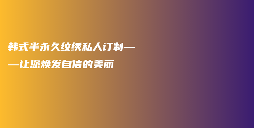 韓式半永久紋繡私人訂制——讓您煥發(fā)自信的美麗插圖