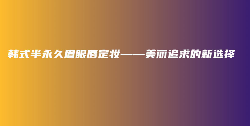 韓式半永久眉眼唇定妝——美麗追求的新選擇插圖