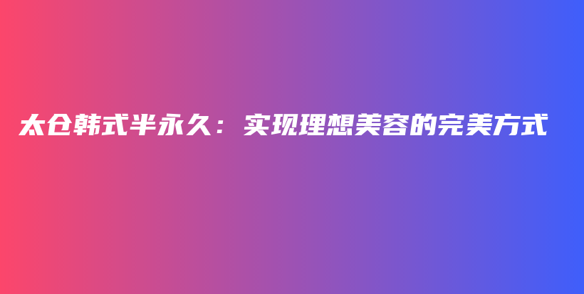 太倉韓式半永久：實(shí)現(xiàn)理想美容的完美方式插圖