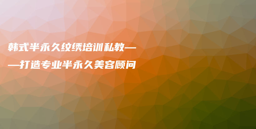韓式半永久紋繡培訓(xùn)私教——打造專業(yè)半永久美容顧問插圖
