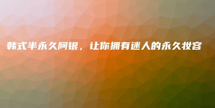 韓式半永久阿銀，讓你擁有迷人的永久妝容插圖