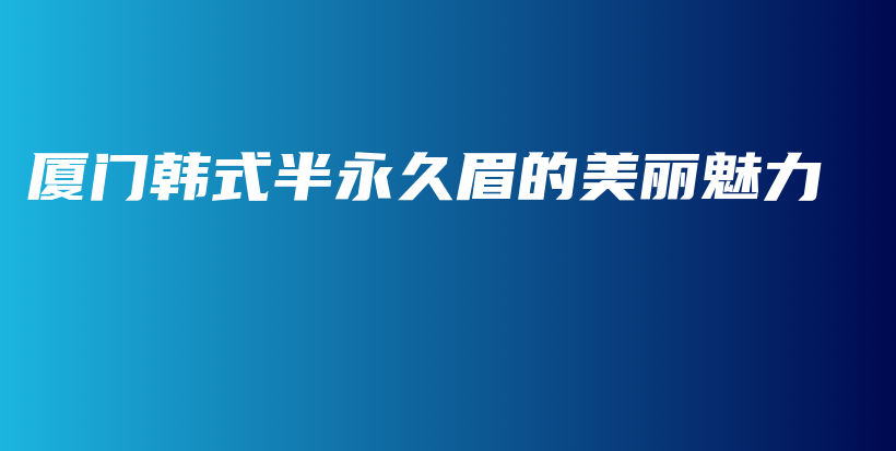 廈門(mén)韓式半永久眉的美麗魅力插圖